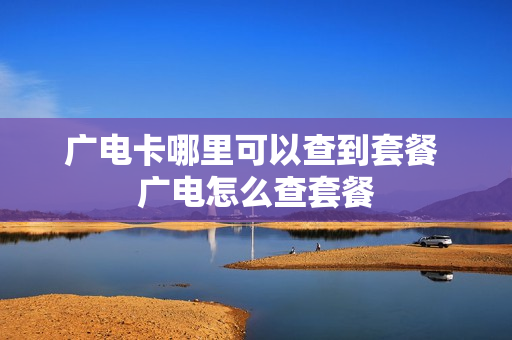 广电卡哪里可以查到套餐 广电怎么查套餐