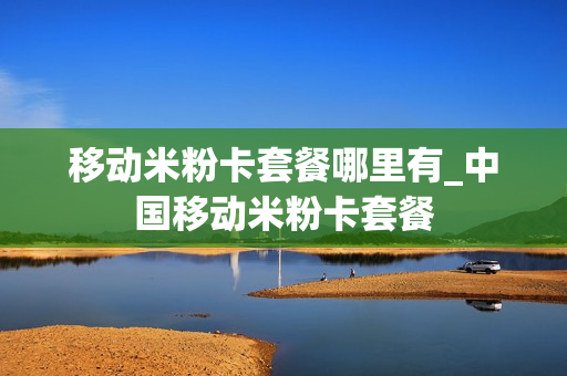 移动米粉卡套餐哪里有_中国移动米粉卡套餐