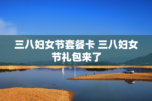 三八妇女节套餐卡 三八妇女节礼包来了