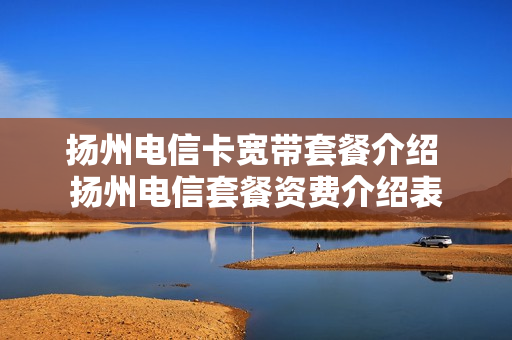 扬州电信卡宽带套餐介绍 扬州电信套餐资费介绍表