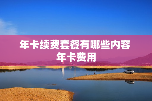 年卡续费套餐有哪些内容 年卡费用