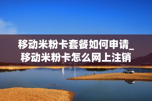 移动米粉卡套餐如何申请_移动米粉卡怎么网上注销