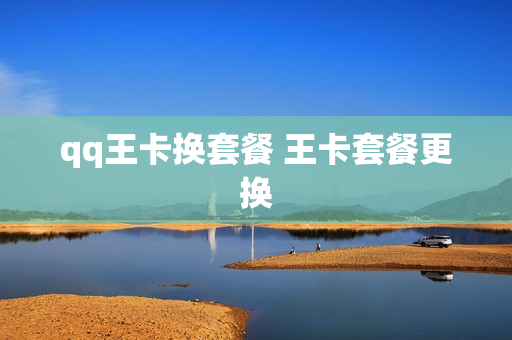 qq王卡换套餐 王卡套餐更换