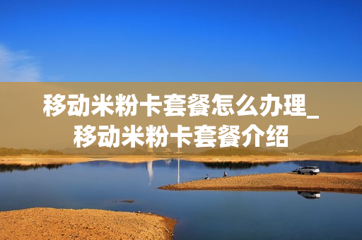 移动米粉卡套餐怎么办理_移动米粉卡套餐介绍