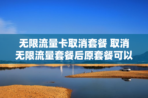 无限流量卡取消套餐 取消无限流量套餐后原套餐可以继续使用吗