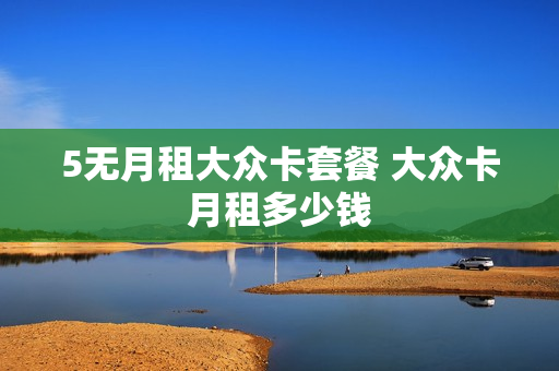5无月租大众卡套餐 大众卡月租多少钱