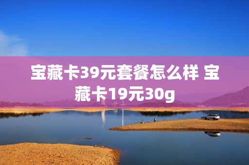 宝藏卡39元套餐怎么样 宝藏卡19元30g