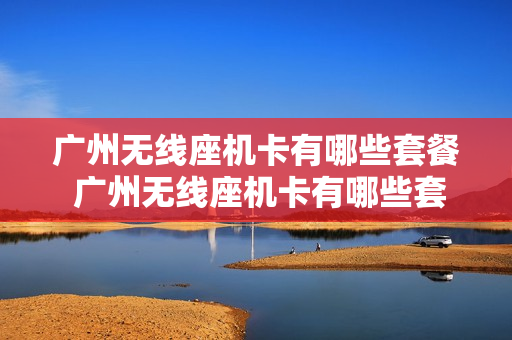 广州无线座机卡有哪些套餐 广州无线座机卡有哪些套餐的
