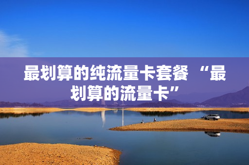 最划算的纯流量卡套餐 “最划算的流量卡”