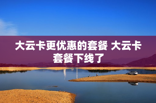 大云卡更优惠的套餐 大云卡套餐下线了