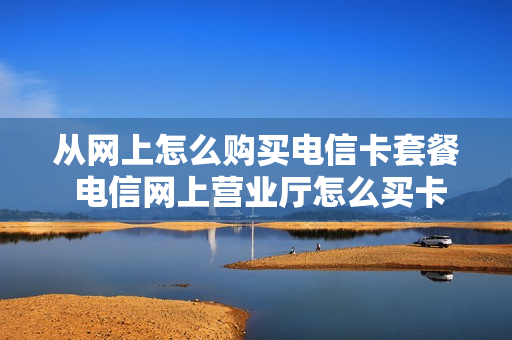 从网上怎么购买电信卡套餐 电信网上营业厅怎么买卡