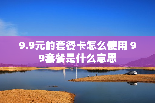 9.9元的套餐卡怎么使用 99套餐是什么意思
