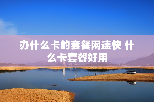 办什么卡的套餐网速快 什么卡套餐好用