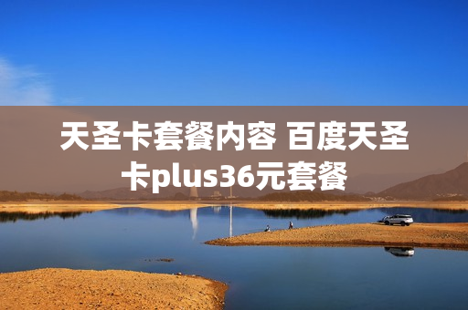 天圣卡套餐内容 百度天圣卡plus36元套餐