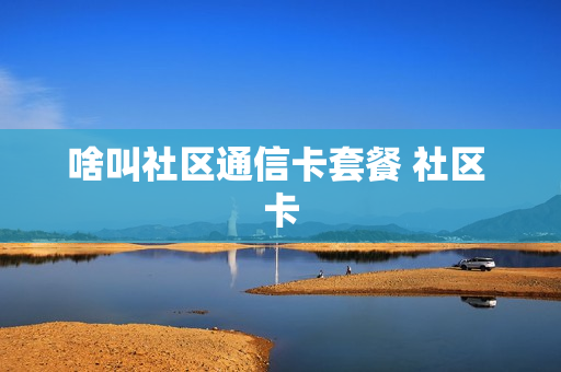 啥叫社区通信卡套餐 社区 卡