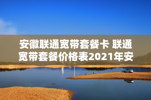 安徽联通宽带套餐卡 联通宽带套餐价格表2021年安徽