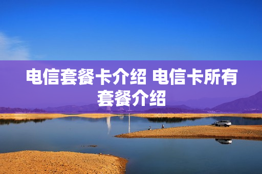 电信套餐卡介绍 电信卡所有套餐介绍