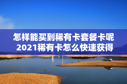 怎样能买到稀有卡套餐卡呢 2021稀有卡怎么快速获得方法