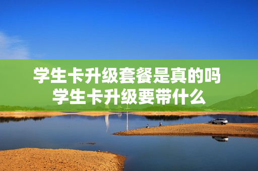 学生卡升级套餐是真的吗 学生卡升级要带什么