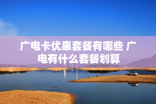 广电卡优惠套餐有哪些 广电有什么套餐划算