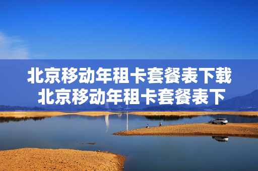 北京移动年租卡套餐表下载 北京移动年租卡套餐表下载什么软件