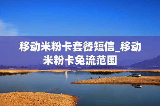 移动米粉卡套餐短信_移动米粉卡免流范围