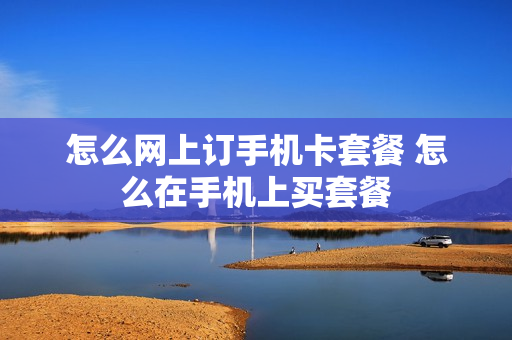 怎么网上订手机卡套餐 怎么在手机上买套餐