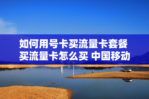 如何用号卡买流量卡套餐 买流量卡怎么买 中国移动