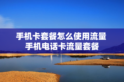 手机卡套餐怎么使用流量 手机电话卡流量套餐