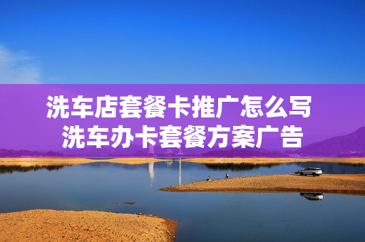 洗车店套餐卡推广怎么写 洗车办卡套餐方案广告