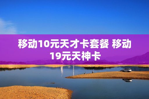 移动10元天才卡套餐 移动19元天神卡