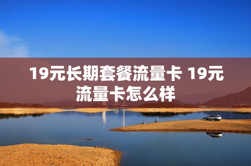 19元长期套餐流量卡 19元流量卡怎么样