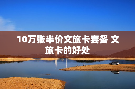 10万张半价文旅卡套餐 文旅卡的好处