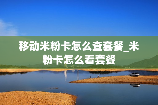 移动米粉卡怎么查套餐_米粉卡怎么看套餐