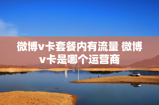 微博v卡套餐内有流量 微博v卡是哪个运营商