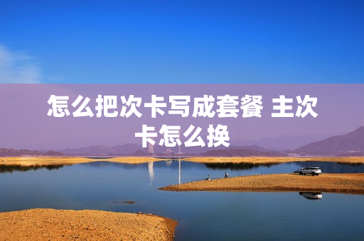 怎么把次卡写成套餐 主次卡怎么换