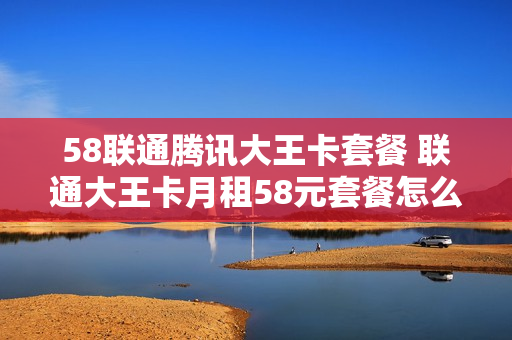 58联通腾讯大王卡套餐 联通大王卡月租58元套餐怎么取消
