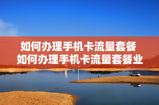 如何办理手机卡流量套餐 如何办理手机卡流量套餐业务