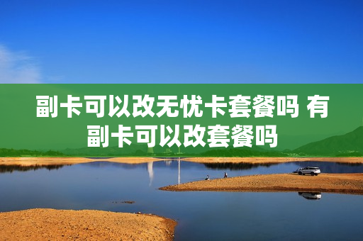 副卡可以改无忧卡套餐吗 有副卡可以改套餐吗