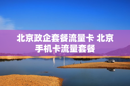 北京政企套餐流量卡 北京手机卡流量套餐