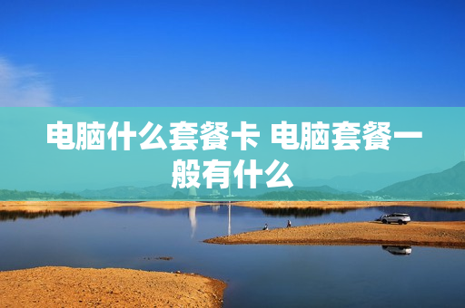 电脑什么套餐卡 电脑套餐一般有什么