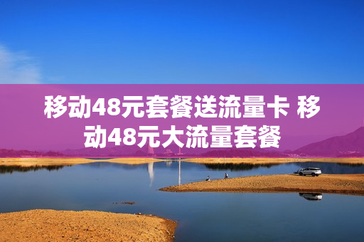 移动48元套餐送流量卡 移动48元大流量套餐