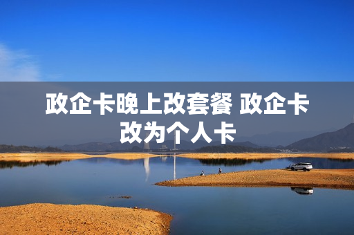 政企卡晚上改套餐 政企卡改为个人卡