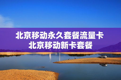 北京移动永久套餐流量卡 北京移动新卡套餐