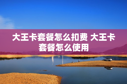 大王卡套餐怎么扣费 大王卡套餐怎么使用