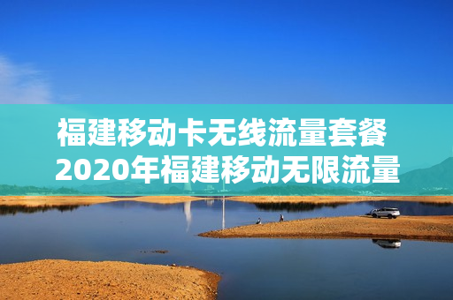 福建移动卡无线流量套餐 2020年福建移动无限流量套餐