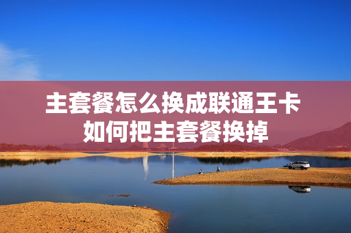 主套餐怎么换成联通王卡 如何把主套餐换掉