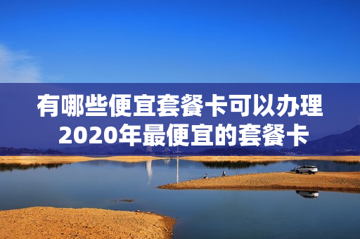 有哪些便宜套餐卡可以办理 2020年最便宜的套餐卡
