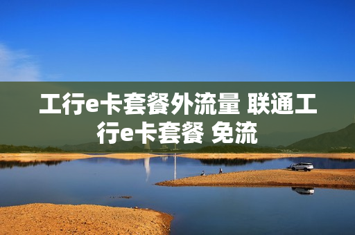 工行e卡套餐外流量 联通工行e卡套餐 免流