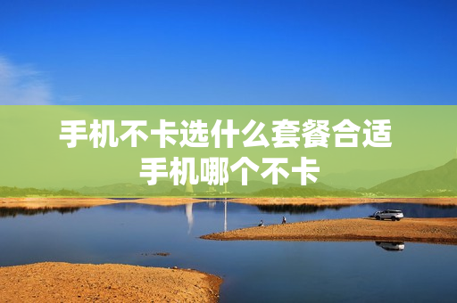 手机不卡选什么套餐合适 手机哪个不卡